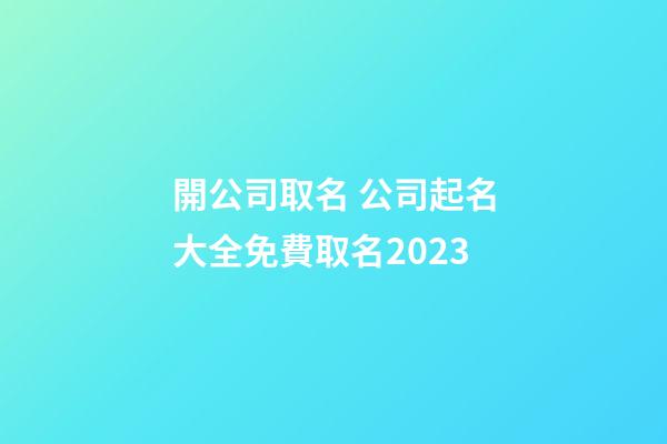 開公司取名 公司起名大全免費取名2023